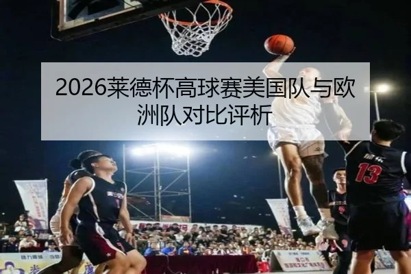 2026莱德杯高球赛美国队与欧洲队对比评析